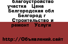 благоустройство участка › Цена ­ 300 - Белгородская обл., Белгород г. Строительство и ремонт » Услуги   